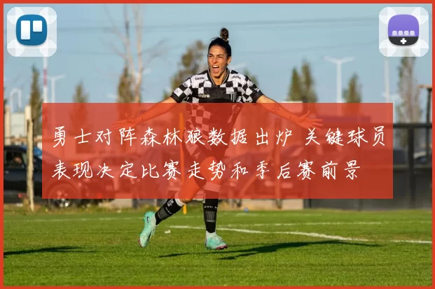 勇士对阵森林狼数据出炉 关键球员表现决定比赛走势和季后赛前景