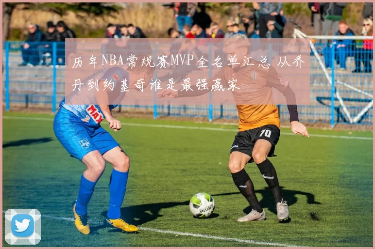 历年NBA常规赛MVP全名单汇总 从乔丹到约基奇谁是最强赢家