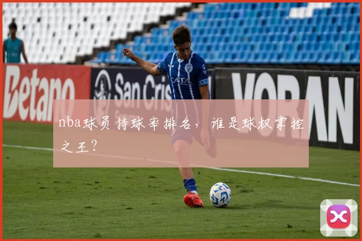 nba球员持球率排名，谁是球权掌控之王？