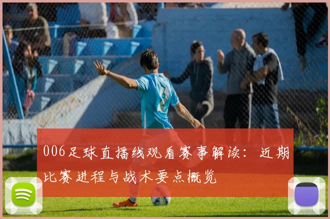 006足球直播线观看赛事解读：近期比赛进程与战术要点概览