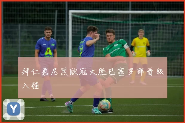 拜仁慕尼黑欧冠大胜巴塞罗那晋级八强