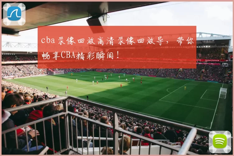 cba录像回放高清录像回放导，带你畅享CBA精彩瞬间！