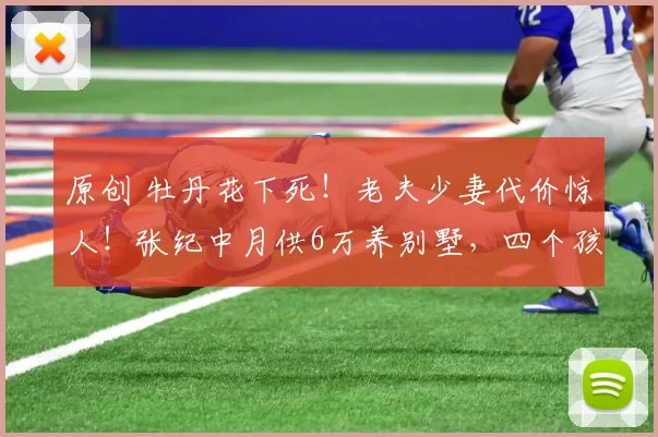 原创 牡丹花下死！老夫少妻代价惊人！张纪中月供6万养别墅，四个孩子年学费200万，74岁拼命直播赚2.3亿仍喊压力大