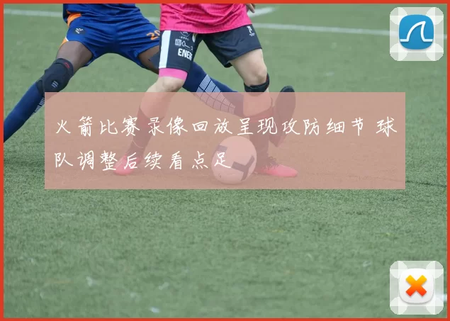 火箭比赛录像回放呈现攻防细节 球队调整后续看点足