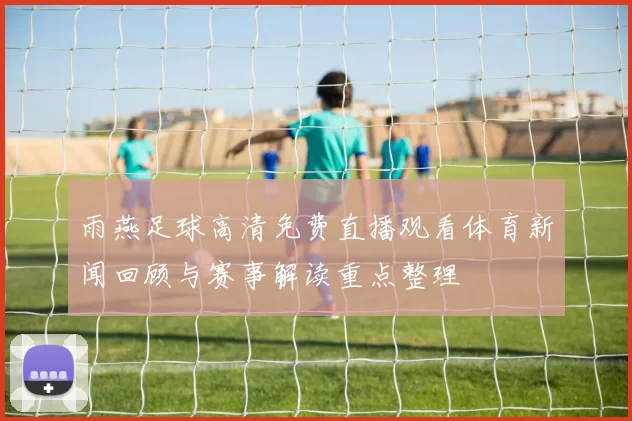 雨燕足球高清免费直播观看体育新闻回顾与赛事解读重点整理