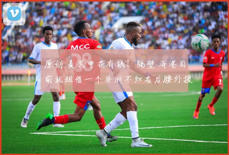 原创 羡慕申花有钱！隔壁 海港目前就租借一个非洲不知名后腰外援