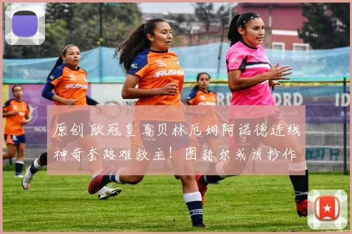 原创 欧冠皇马贝林厄姆阿诺德连线神奇套路难救主！图赫尔或该抄作业！