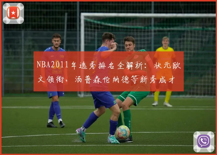 NBA2011年选秀排名全解析：状元欧文领衔，汤普森伦纳德等新秀成才盘点