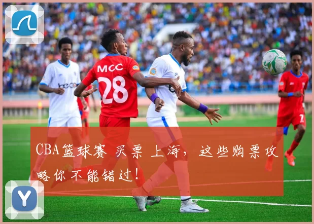 CBA篮球赛 买票 上海，这些购票攻略你不能错过！
