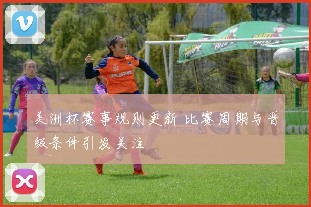 美洲杯赛事规则更新 比赛周期与晋级条件引发关注