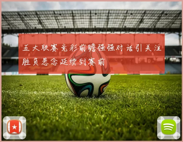 五大联赛竞彩前瞻强强对话引关注胜负悬念延续到赛前