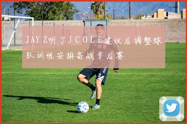 JAY Z听了J C O L E建议后调整球队训练安排备战季后赛