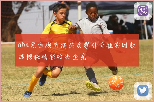 nba黑白线直播热度攀升全程实时数据揭秘精彩对决全览