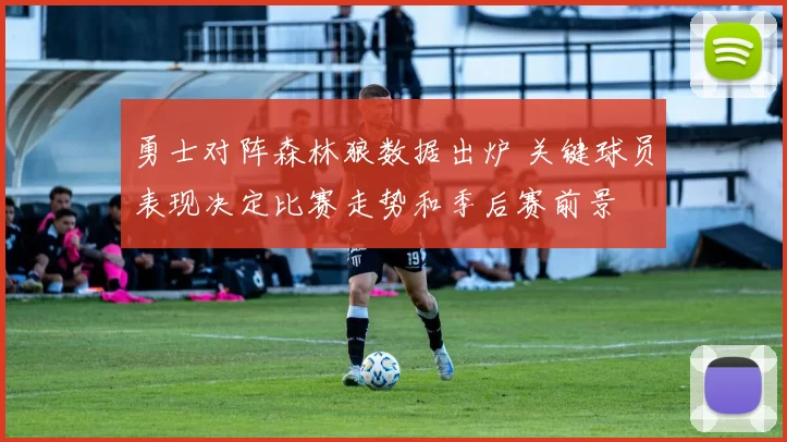 勇士对阵森林狼数据出炉 关键球员表现决定比赛走势和季后赛前景