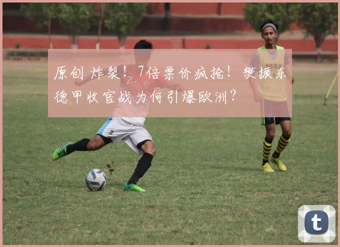 原创 炸裂！7倍票价疯抢！樊振东德甲收官战为何引爆欧洲？