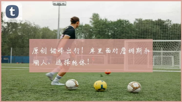 原创 错峰出行！库里面对詹姆斯和湖人，选择轮休！