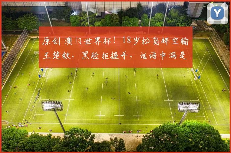 原创 澳门世界杯！18岁松岛辉空输王楚钦，黑脸拒握手，话语中满是不甘