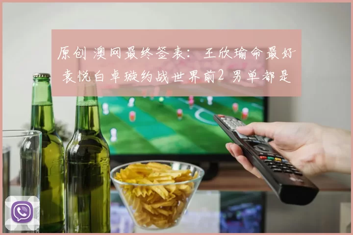 原创 澳网最终签表：王欣瑜命最好 袁悦白卓璇约战世界前2 男单都是硬仗