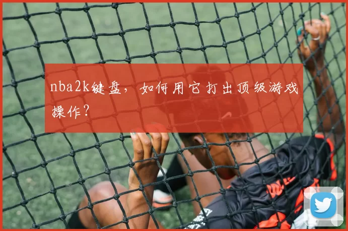 nba2k键盘，如何用它打出顶级游戏操作？