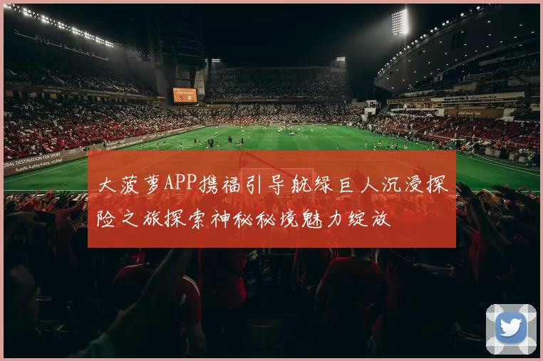 大菠萝APP携福引导航绿巨人沉浸探险之旅探索神秘秘境魅力绽放