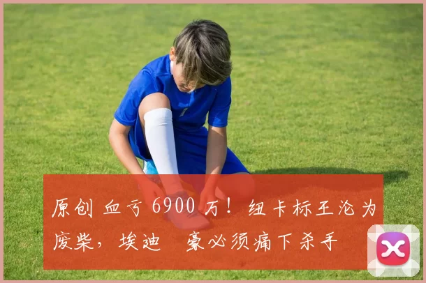 原创 血亏 6900 万！纽卡标王沦为废柴，埃迪・豪必须痛下杀手