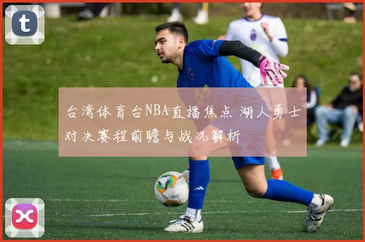 台湾体育台NBA直播焦点 湖人勇士对决赛程前瞻与战况解析