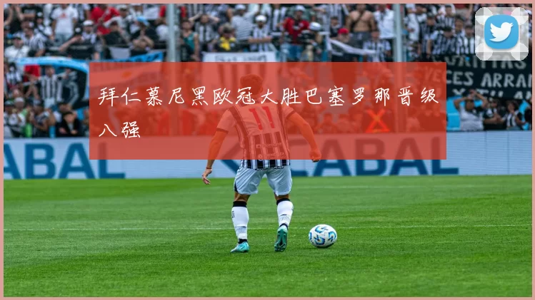 拜仁慕尼黑欧冠大胜巴塞罗那晋级八强