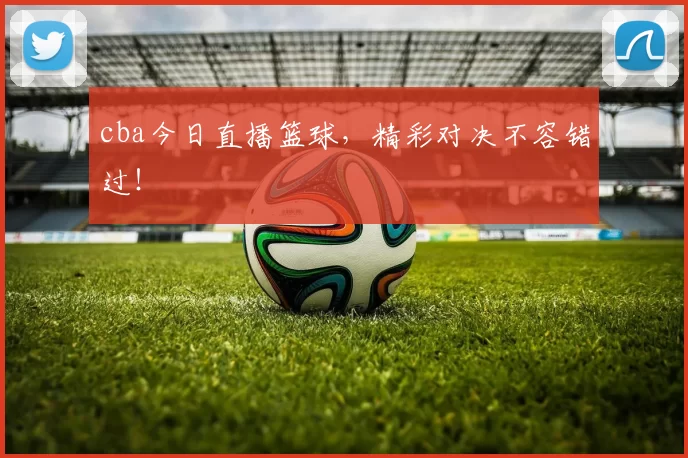 cba今日直播篮球，精彩对决不容错过！