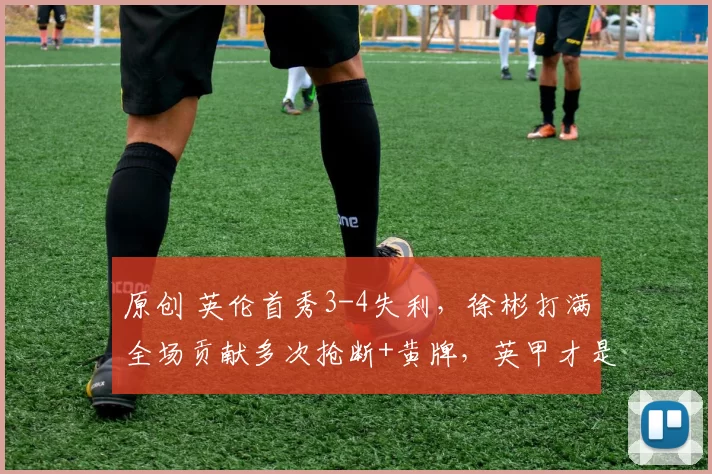 原创 英伦首秀3-4失利，徐彬打满全场贡献多次抢断+黄牌，英甲才是最好机会