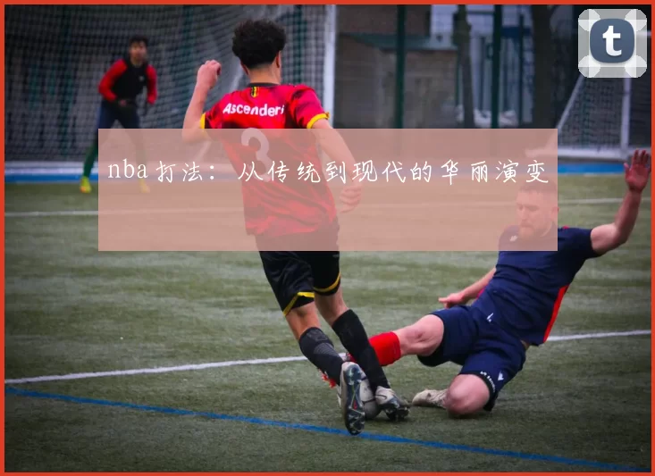 nba打法：从传统到现代的华丽演变