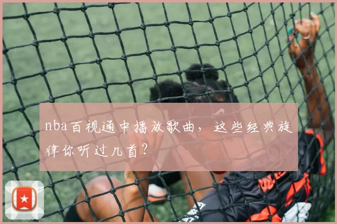 nba百视通中播放歌曲，这些经典旋律你听过几首？