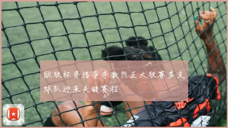 欧联杯资格争夺激烈五大联赛多支球队迎来关键赛程