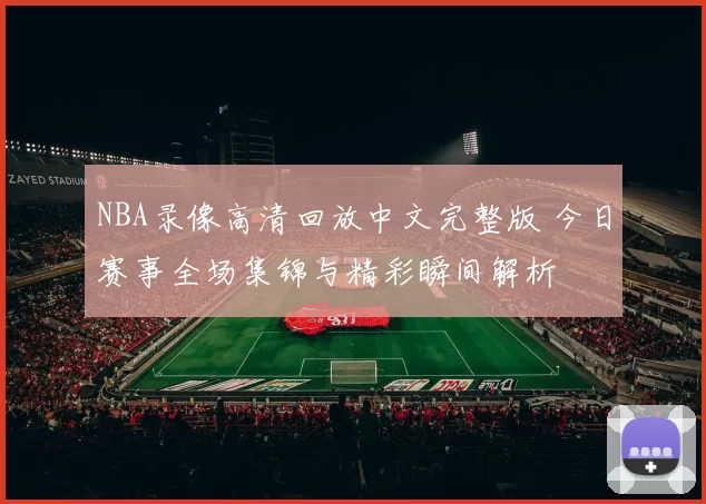 NBA录像高清回放中文完整版 今日赛事全场集锦与精彩瞬间解析