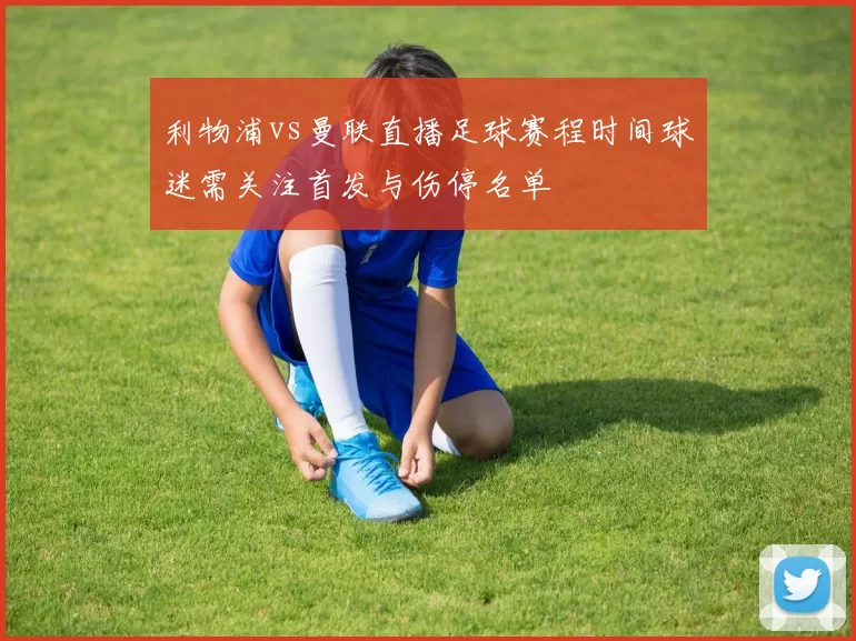 利物浦vs曼联直播足球赛程时间球迷需关注首发与伤停名单