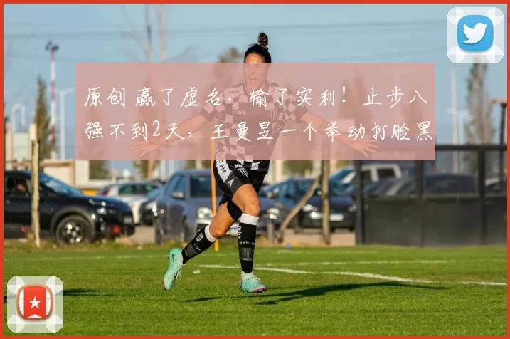 原创 赢了虚名，输了实利！止步八强不到2天，王曼昱一个举动打脸黑粉