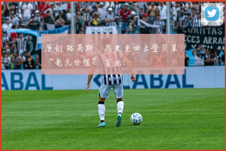 原创 路易斯・恩里克回击登贝莱 “毫无价值” 言论：