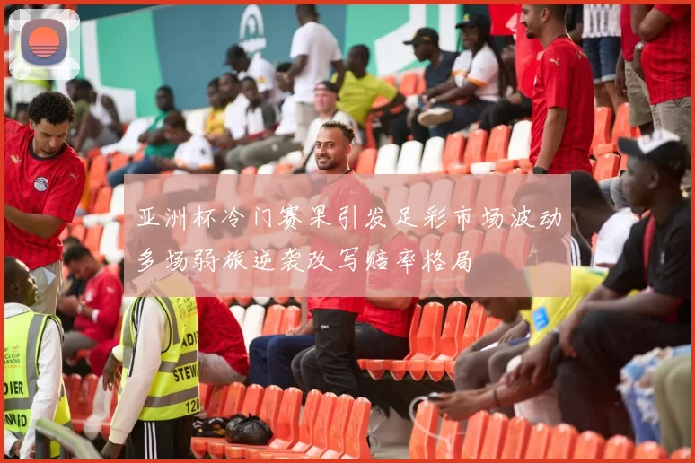 亚洲杯冷门赛果引发足彩市场波动多场弱旅逆袭改写赔率格局