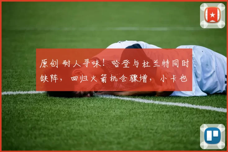 原创 耐人寻味！哈登与杜兰特同时缺阵，回归火箭机会骤增，小卡也应重返马刺