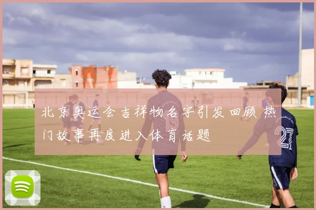 北京奥运会吉祥物名字引发回顾 热门故事再度进入体育话题
